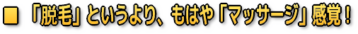 脱毛というより、もはやマッサージ感覚!